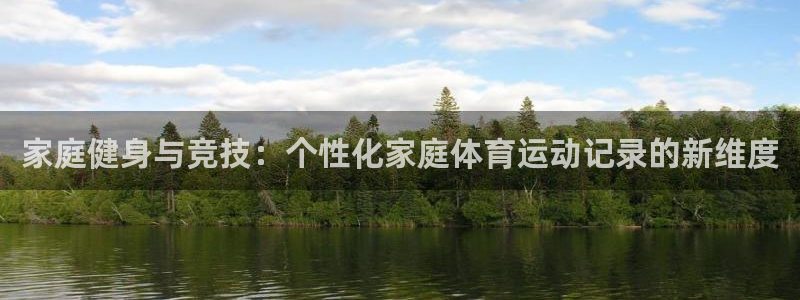 球王会体育：家庭健身与竞技：个性化家庭体育运动记录的新维度
