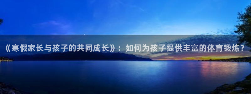 球王会体育：《寒假家长与孩子的共同成长》：如何为孩子提供丰富的体育锻炼？