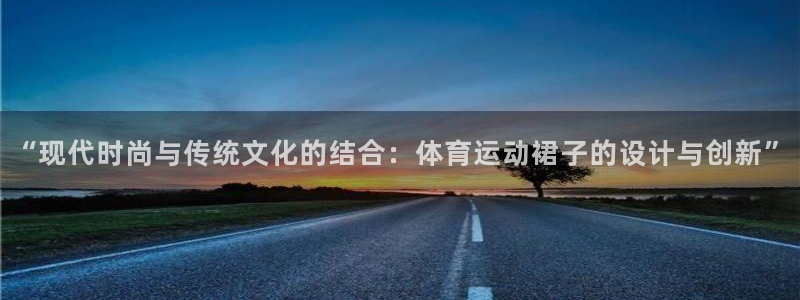 球王会体育：“现代时尚与传统文化的结合：体育运动裙子的设计与创新”
