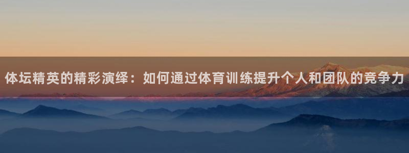 球王会体育：体坛精英的精彩演绎：如何通过体育训练提升个人和团队的竞争力