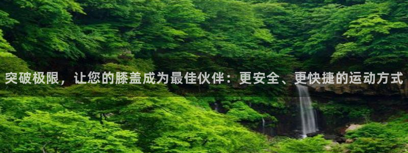球王会体育：突破极限，让您的膝盖成为最佳伙伴：更安全、更快捷的运动方式